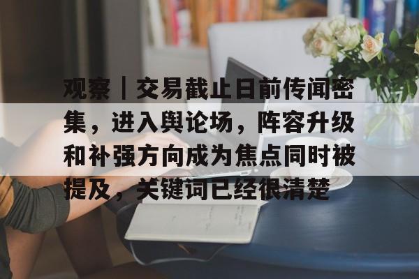 观察｜交易截止日前传闻密集，进入舆论场，阵容升级和补强方向成为焦点同时被提及，关键词已经很清楚
