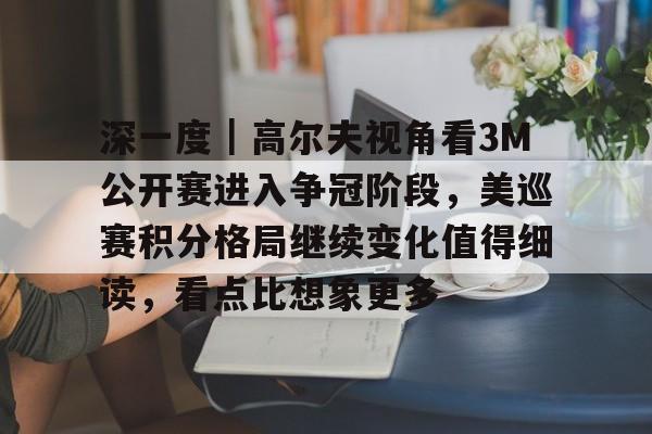 深一度｜高尔夫视角看3M公开赛进入争冠阶段，美巡赛积分格局继续变化值得细读，看点比想象更多