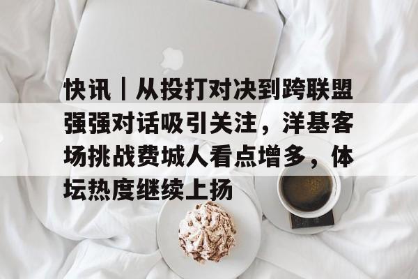 快讯｜从投打对决到跨联盟强强对话吸引关注，洋基客场挑战费城人看点增多，体坛热度继续上扬