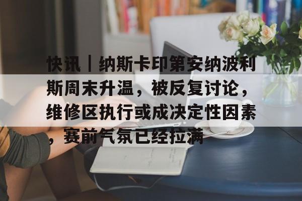 快讯｜纳斯卡印第安纳波利斯周末升温，被反复讨论，维修区执行或成决定性因素，赛前气氛已经拉满