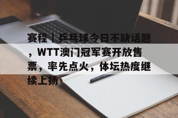 赛程｜乒乓球今日不缺话题，WTT澳门冠军赛开放售票，率先点火，体坛热度继续上扬