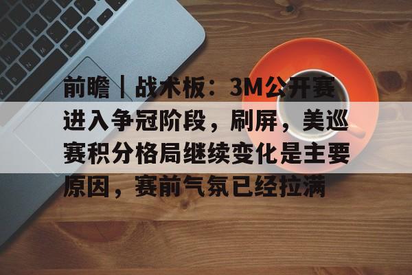 前瞻｜战术板：3M公开赛进入争冠阶段，刷屏，美巡赛积分格局继续变化是主要原因，赛前气氛已经拉满