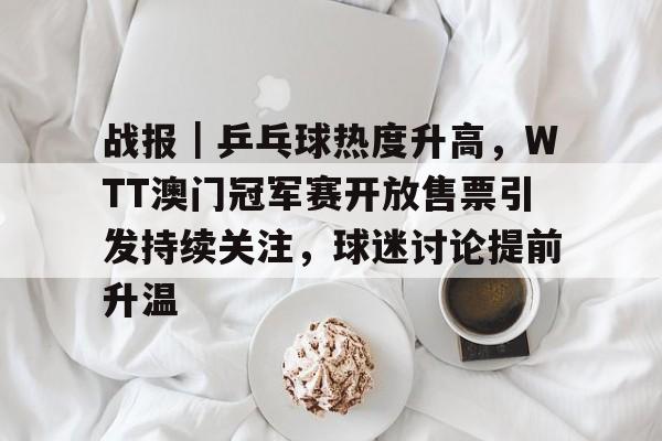 战报｜乒乓球热度升高，WTT澳门冠军赛开放售票引发持续关注，球迷讨论提前升温