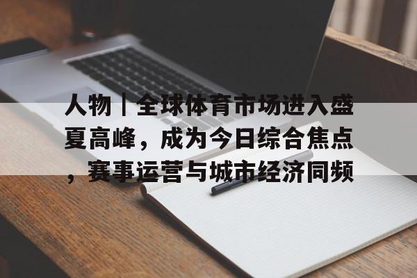 人物｜全球体育市场进入盛夏高峰，成为今日综合焦点，赛事运营与城市经济同频
