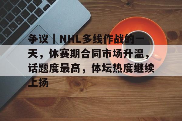 争议｜NHL多线作战的一天，休赛期合同市场升温，话题度最高，体坛热度继续上扬