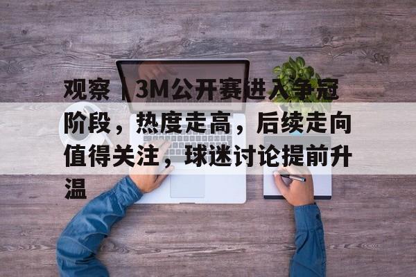 观察｜3M公开赛进入争冠阶段，热度走高，后续走向值得关注，球迷讨论提前升温