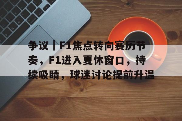 争议｜F1焦点转向赛历节奏，F1进入夏休窗口，持续吸睛，球迷讨论提前升温