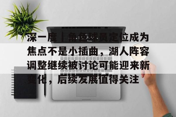 深一度｜角色球员定位成为焦点不是小插曲，湖人阵容调整继续被讨论可能迎来新变化，后续发展值得关注