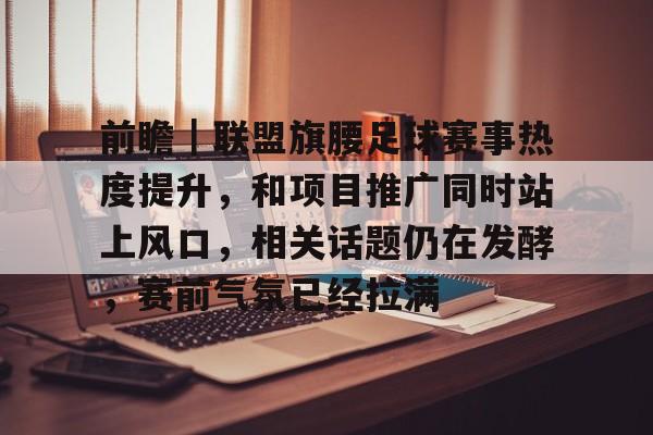 前瞻｜联盟旗腰足球赛事热度提升，和项目推广同时站上风口，相关话题仍在发酵，赛前气氛已经拉满