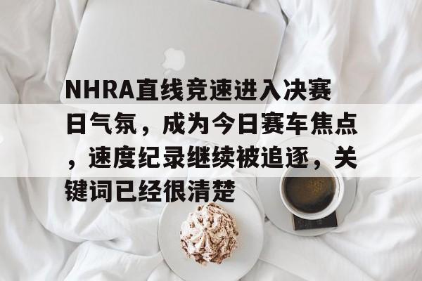 NHRA直线竞速进入决赛日气氛，成为今日赛车焦点，速度纪录继续被追逐，关键词已经很清楚