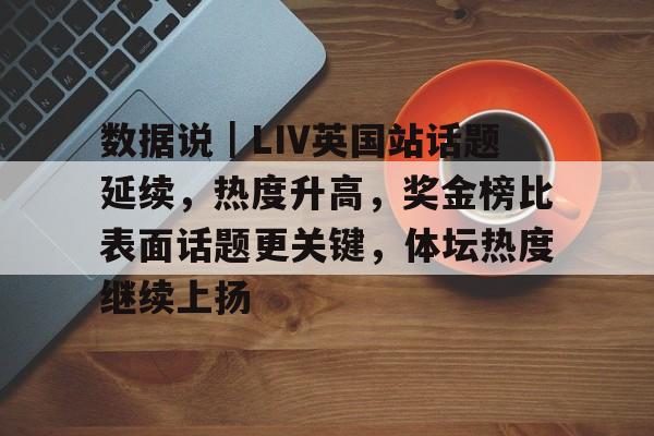 数据说｜LIV英国站话题延续，热度升高，奖金榜比表面话题更关键，体坛热度继续上扬