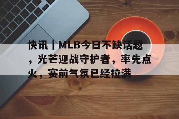 快讯｜MLB今日不缺话题，光芒迎战守护者，率先点火，赛前气氛已经拉满