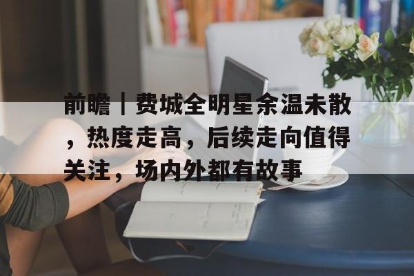 前瞻｜费城全明星余温未散，热度走高，后续走向值得关注，场内外都有故事