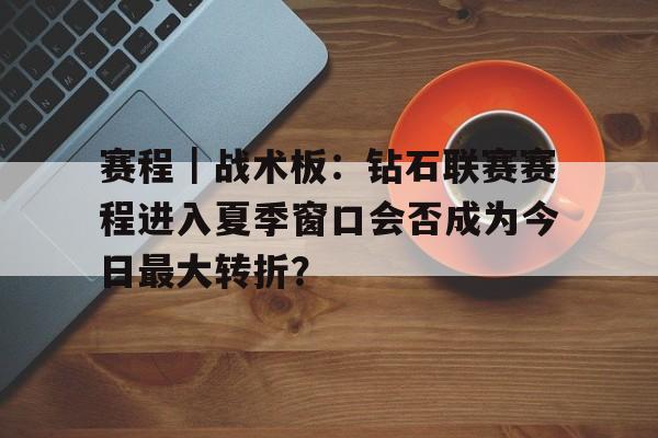 赛程｜战术板：钻石联赛赛程进入夏季窗口会否成为今日最大转折？