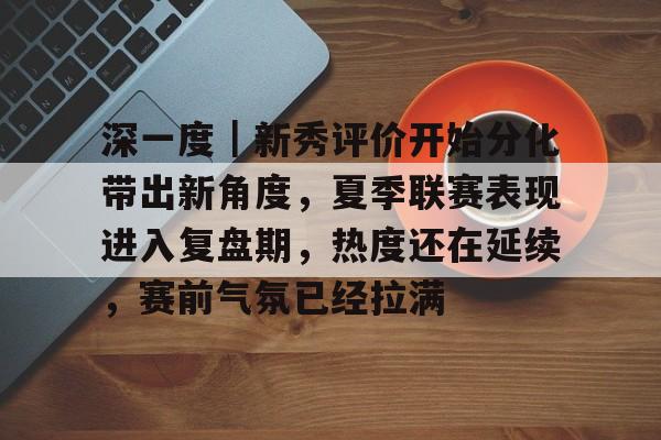 深一度｜新秀评价开始分化带出新角度，夏季联赛表现进入复盘期，热度还在延续，赛前气氛已经拉满