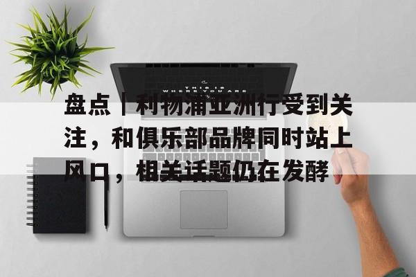 盘点｜利物浦亚洲行受到关注，和俱乐部品牌同时站上风口，相关话题仍在发酵