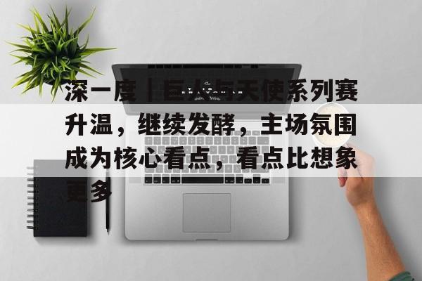 深一度｜巨人与天使系列赛升温，继续发酵，主场氛围成为核心看点，看点比想象更多