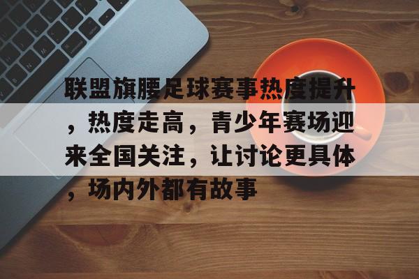 联盟旗腰足球赛事热度提升,热度走高,青少年赛场迎来全国关注,让讨论更具体,场内外都有故事 联盟旗腰足球赛事热度提升,热度走高,青少年赛场迎来全国关注,让讨论更具体,场内外都有故事