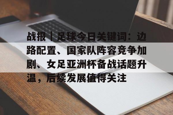 战报｜足球今日关键词：边路配置、国家队阵容竞争加剧、女足亚洲杯备战话题升温，后续发展值得关注