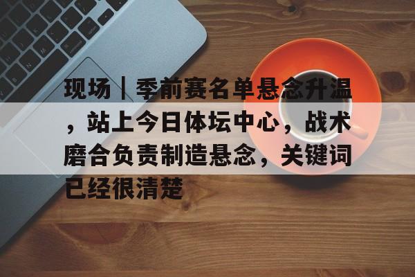 现场｜季前赛名单悬念升温，站上今日体坛中心，战术磨合负责制造悬念，关键词已经很清楚