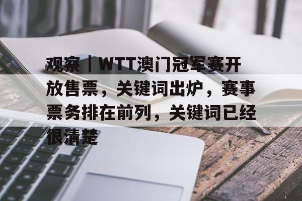 观察｜WTT澳门冠军赛开放售票，关键词出炉，赛事票务排在前列，关键词已经很清楚