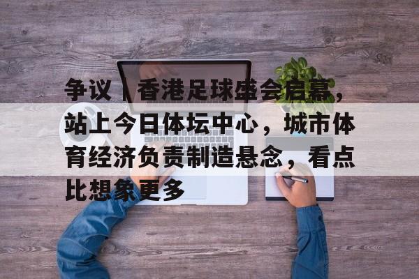 争议｜香港足球盛会启幕，站上今日体坛中心，城市体育经济负责制造悬念，看点比想象更多