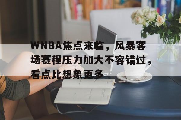 WNBA焦点来临，风暴客场赛程压力加大不容错过，看点比想象更多