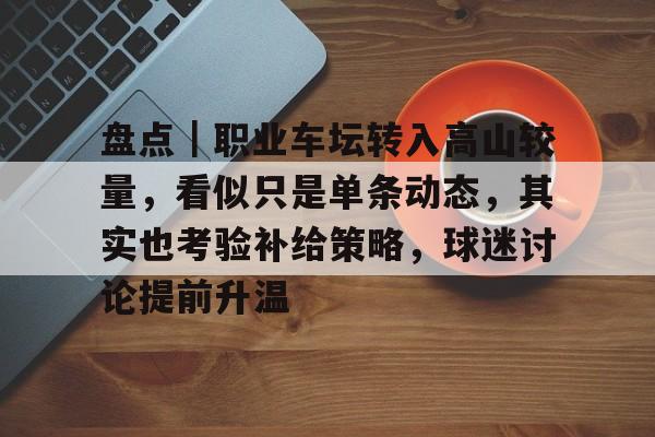 盘点｜职业车坛转入高山较量，看似只是单条动态，其实也考验补给策略，球迷讨论提前升温