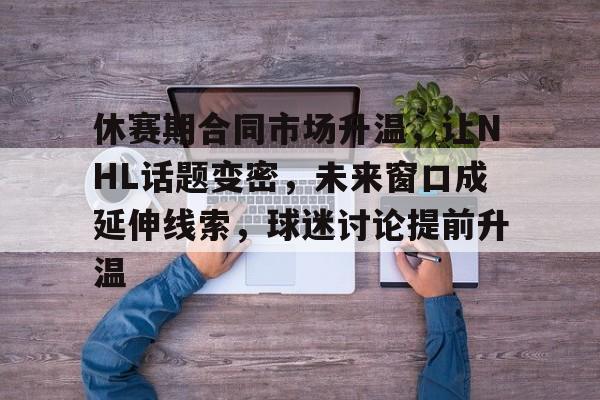 休赛期合同市场升温，让NHL话题变密，未来窗口成延伸线索，球迷讨论提前升温