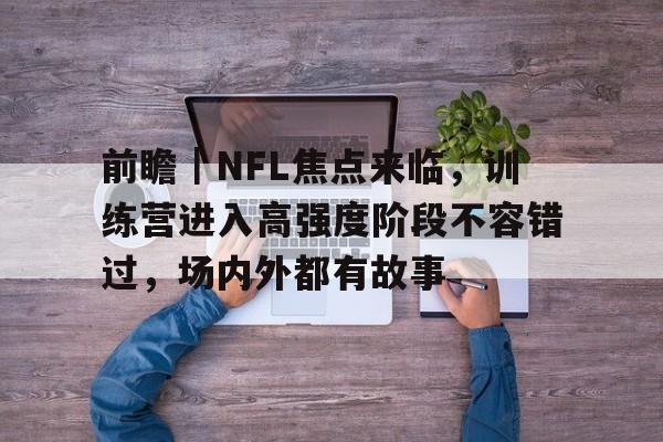 前瞻｜NFL焦点来临，训练营进入高强度阶段不容错过，场内外都有故事