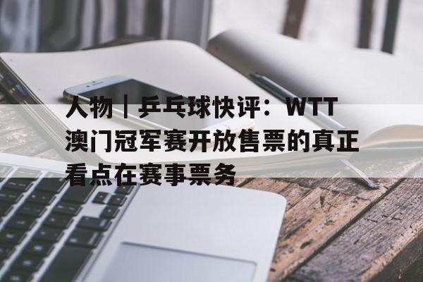 人物｜乒乓球快评：WTT澳门冠军赛开放售票的真正看点在赛事票务