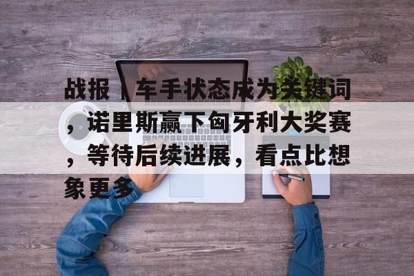 战报｜车手状态成为关键词，诺里斯赢下匈牙利大奖赛，等待后续进展，看点比想象更多