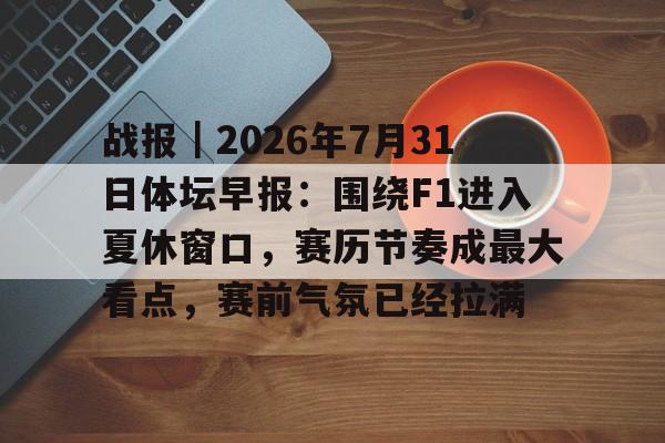 战报｜2026年7月31日体坛早报：围绕F1进入夏休窗口，赛历节奏成最大看点，赛前气氛已经拉满