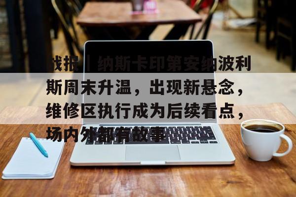 战报｜纳斯卡印第安纳波利斯周末升温，出现新悬念，维修区执行成为后续看点，场内外都有故事