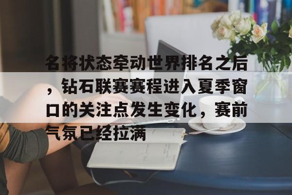 名将状态牵动世界排名之后，钻石联赛赛程进入夏季窗口的关注点发生变化，赛前气氛已经拉满