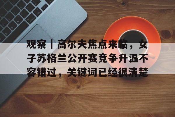 观察｜高尔夫焦点来临，女子苏格兰公开赛竞争升温不容错过，关键词已经很清楚