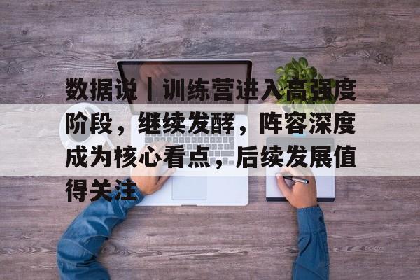 数据说｜训练营进入高强度阶段，继续发酵，阵容深度成为核心看点，后续发展值得关注