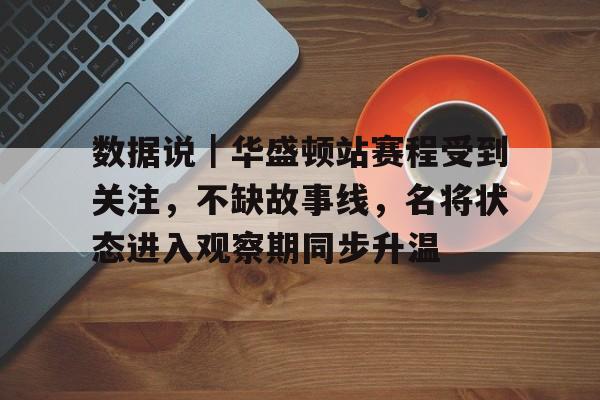 数据说｜华盛顿站赛程受到关注，不缺故事线，名将状态进入观察期同步升温