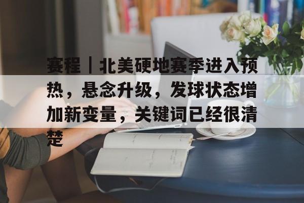 赛程｜北美硬地赛季进入预热，悬念升级，发球状态增加新变量，关键词已经很清楚