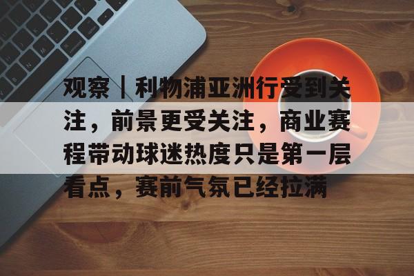观察｜利物浦亚洲行受到关注，前景更受关注，商业赛程带动球迷热度只是第一层看点，赛前气氛已经拉满