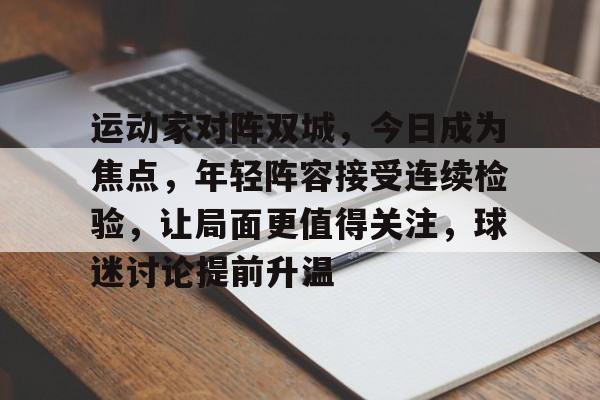 运动家对阵双城，今日成为焦点，年轻阵容接受连续检验，让局面更值得关注，球迷讨论提前升温