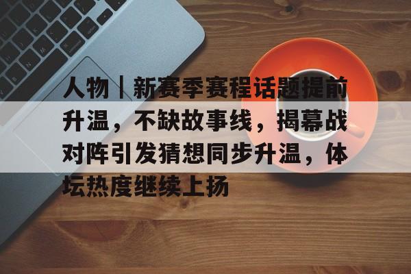 人物|新赛季赛程话题提前升温,不缺故事线,揭幕战对阵引发猜想同步升温,体坛热度继续上扬 人物|新赛季赛程话题提前升温,不缺故事线,揭幕战对阵引发猜想同步升温,体坛热度继续上扬