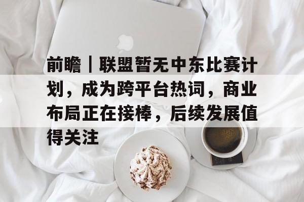 前瞻｜联盟暂无中东比赛计划，成为跨平台热词，商业布局正在接棒，后续发展值得关注