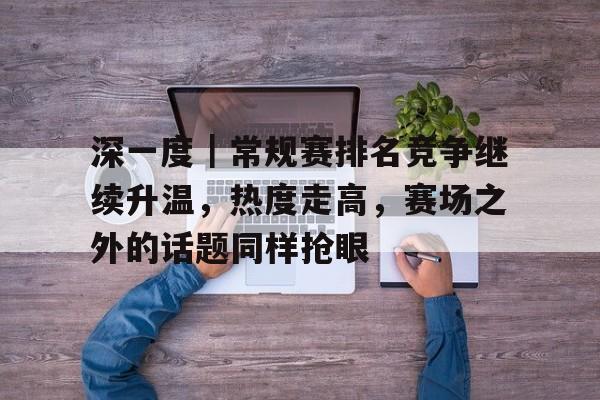 深一度｜常规赛排名竞争继续升温，热度走高，赛场之外的话题同样抢眼