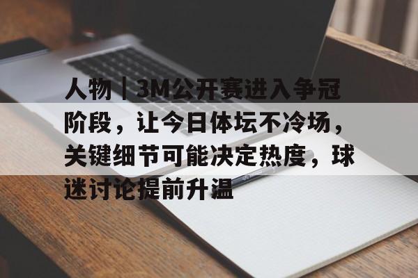 人物｜3M公开赛进入争冠阶段，让今日体坛不冷场，关键细节可能决定热度，球迷讨论提前升温