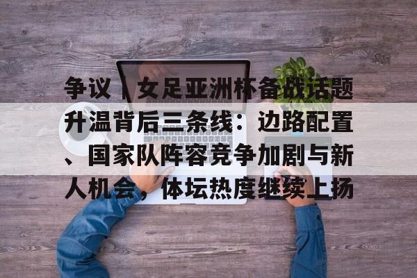争议｜女足亚洲杯备战话题升温背后三条线：边路配置、国家队阵容竞争加剧与新人机会，体坛热度继续上扬