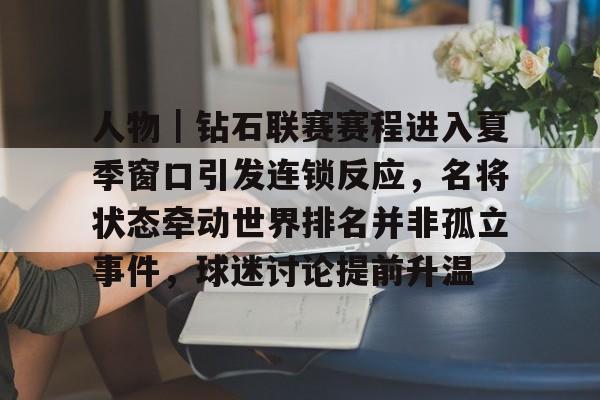 人物｜钻石联赛赛程进入夏季窗口引发连锁反应，名将状态牵动世界排名并非孤立事件，球迷讨论提前升温