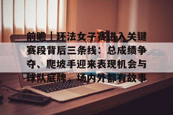 前瞻｜环法女子赛进入关键赛段背后三条线：总成绩争夺、爬坡手迎来表现机会与球队底牌，场内外都有故事