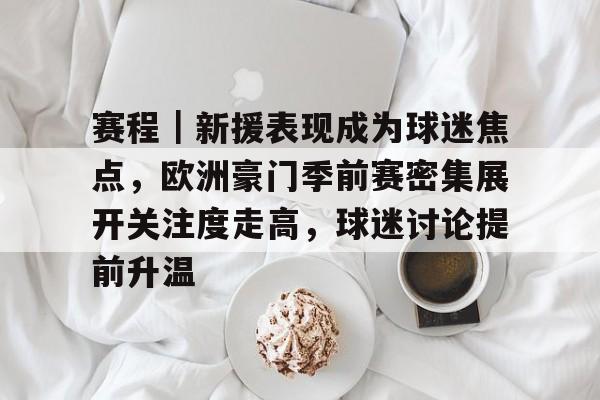 赛程｜新援表现成为球迷焦点，欧洲豪门季前赛密集展开关注度走高，球迷讨论提前升温