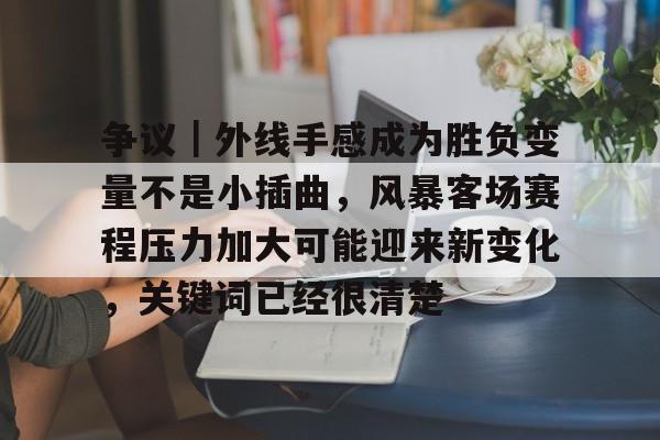 争议｜外线手感成为胜负变量不是小插曲，风暴客场赛程压力加大可能迎来新变化，关键词已经很清楚